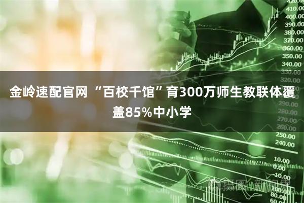 金岭速配官网 “百校千馆”育300万师生教联体覆盖85%中小学
