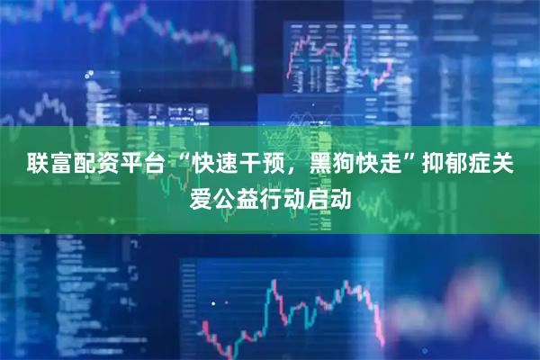 联富配资平台 “快速干预，黑狗快走”抑郁症关爱公益行动启动