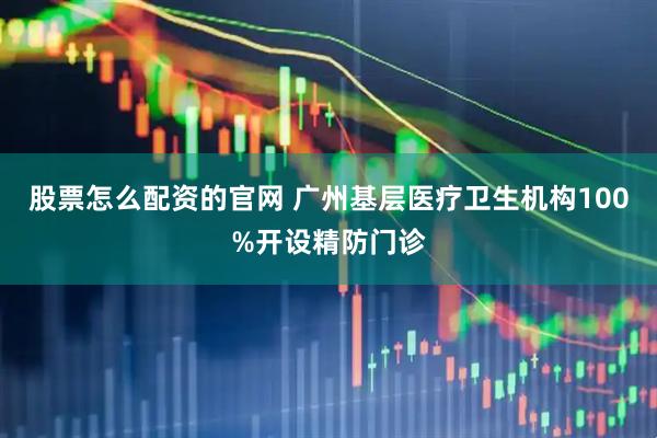 股票怎么配资的官网 广州基层医疗卫生机构100%开设精防门诊