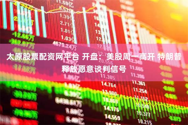 太原股票配资网平台 开盘：美股周一高开 特朗普释放愿意谈判信号