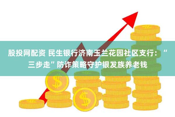 股投网配资 民生银行济南玉兰花园社区支行：“三步走”防诈策略守护银发族养老钱