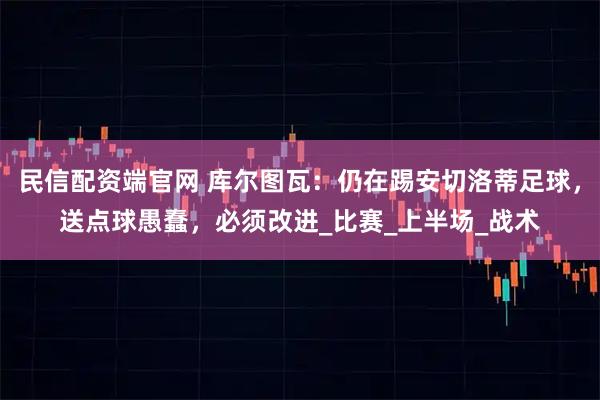 民信配资端官网 库尔图瓦：仍在踢安切洛蒂足球，送点球愚蠢，必须改进_比赛_上半场_战术