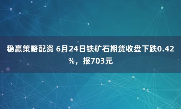 稳赢策略配资 6月24日铁矿石期货收盘下跌0.42%，报703元