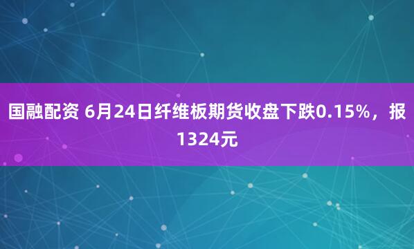 国融配资 6月24日纤维板期货收盘下跌0.15%，报1324元