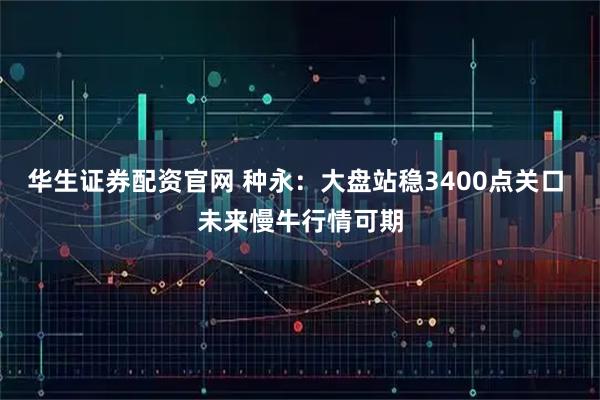 华生证券配资官网 种永:大盘站稳3400点关口 未来慢牛行情可期
