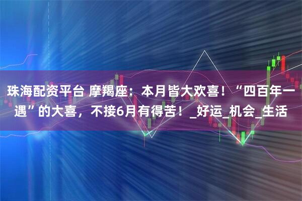 珠海配资平台 摩羯座:本月皆大欢喜!“四百年一遇”的大喜,不接6月有得苦!_好运_机会_生活