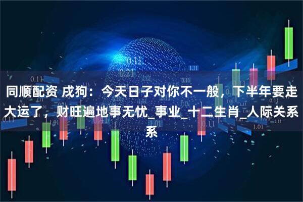 同顺配资 戌狗：今天日子对你不一般，下半年要走大运了，财旺遍地事无忧_事业_十二生肖_人际关系