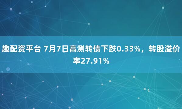 趣配资平台 7月7日高测转债下跌0.33%，转股溢价率27.91%