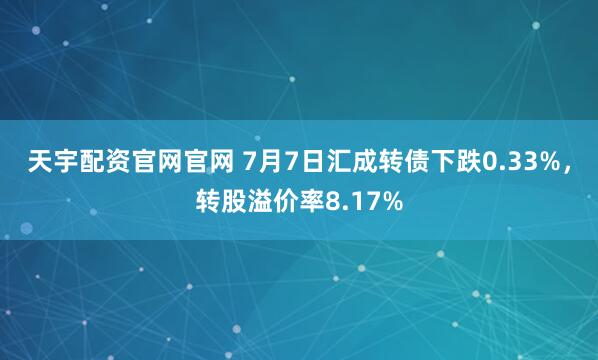 天宇配资官网官网 7月7日汇成转债下跌0.33%，转股溢价率8.17%