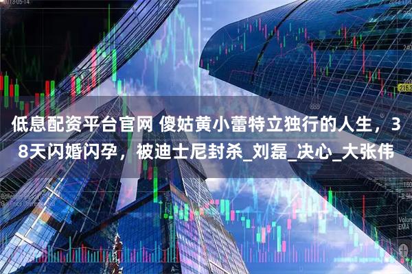 低息配资平台官网 傻姑黄小蕾特立独行的人生,38天闪婚闪孕,被迪士尼封杀_刘磊_决心_大张伟