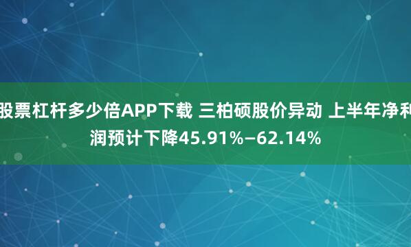 股票杠杆多少倍APP下载 三柏硕股价异动 上半年净利润预计下降45.91%—62.14%