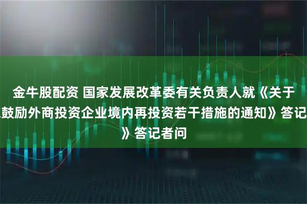 金牛股配资 国家发展改革委有关负责人就《关于实施鼓励外商投资企业境内再投资若干措施的通知》答记者问
