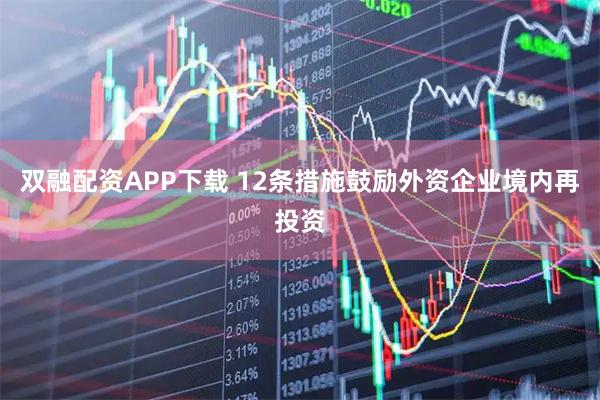 双融配资APP下载 12条措施鼓励外资企业境内再投资