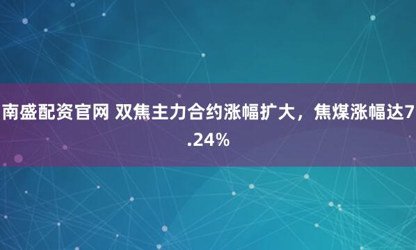 南盛配资官网 双焦主力合约涨幅扩大，焦煤涨幅达7.24%