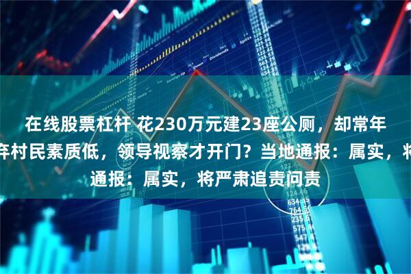 在线股票杠杆 花230万元建23座公厕，却常年挂锁关门！嫌弃村民素质低，领导视察才开门？当地通报：属实，将严肃追责问责