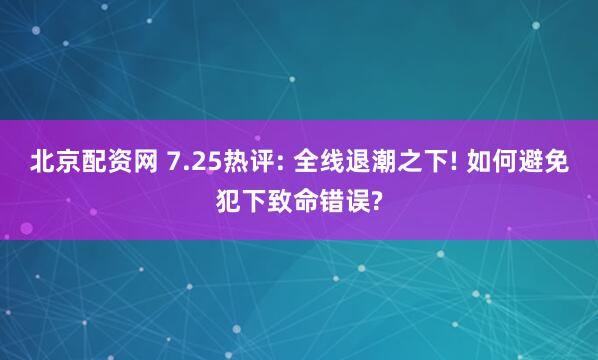 北京配资网 7.25热评: 全线退潮之下! 如何避免犯下致命错误?