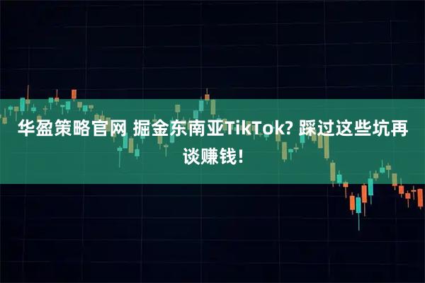 华盈策略官网 掘金东南亚TikTok? 踩过这些坑再谈赚钱!