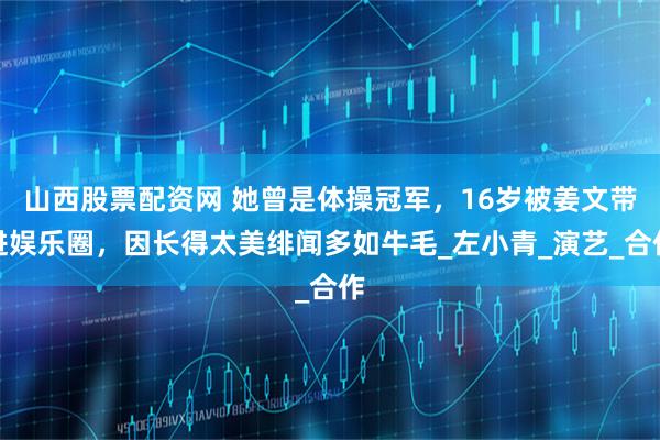 山西股票配资网 她曾是体操冠军,16岁被姜文带进娱乐圈,因长得太美绯闻多如牛毛_左小青_演艺_合作