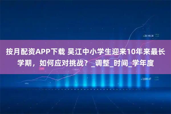 按月配资APP下载 吴江中小学生迎来10年来最长学期，如何应对挑战？_调整_时间_学年度