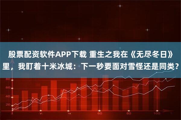 股票配资软件APP下载 重生之我在《无尽冬日》里，我盯着十米冰城：下一秒要面对雪怪还是同类？