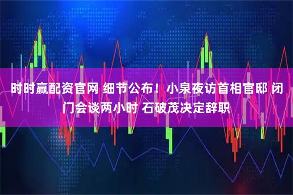 时时赢配资官网 细节公布！小泉夜访首相官邸 闭门会谈两小时 石破茂决定辞职