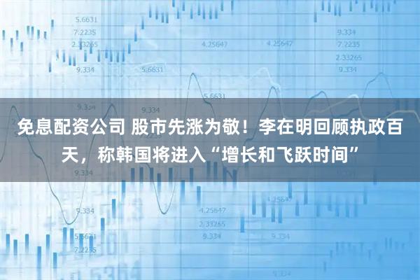 免息配资公司 股市先涨为敬!李在明回顾执政百天,称韩国将进入“增长和飞跃时间”