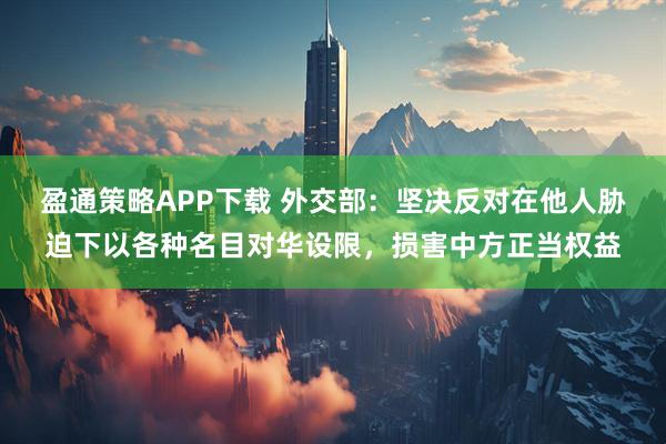 盈通策略APP下载 外交部：坚决反对在他人胁迫下以各种名目对华设限，损害中方正当权益