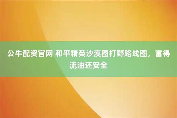 公牛配资官网 和平精英沙漠图打野路线图,富得流油还安全