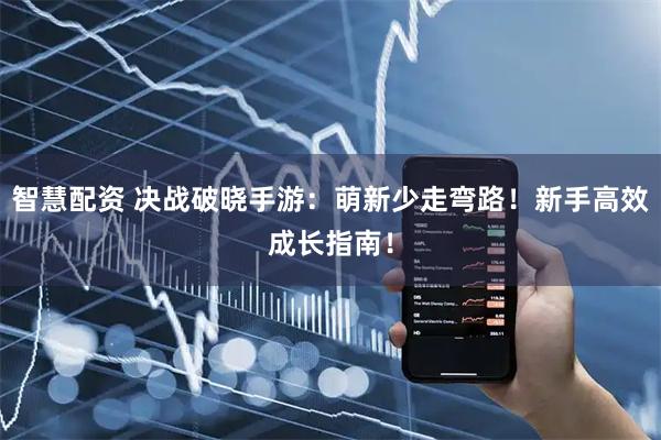 智慧配资 决战破晓手游:萌新少走弯路!新手高效成长指南!