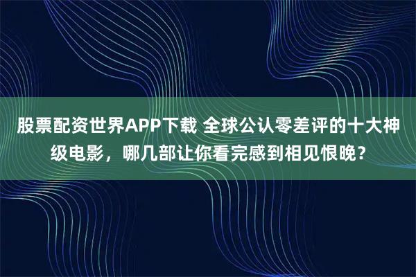 股票配资世界APP下载 全球公认零差评的十大神级电影,哪几部让你看完感到相见恨晚?
