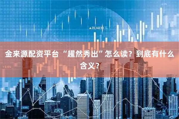 金来源配资平台 “趯然秀出”怎么读?到底有什么含义?
