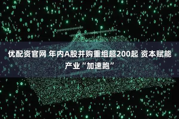 优配资官网 年内A股并购重组超200起 资本赋能产业“加速跑”
