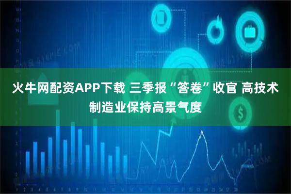 火牛网配资APP下载 三季报“答卷”收官 高技术制造业保持高景气度