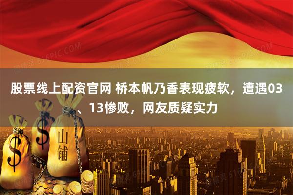股票线上配资官网 桥本帆乃香表现疲软，遭遇03、13惨败，网友质疑实力