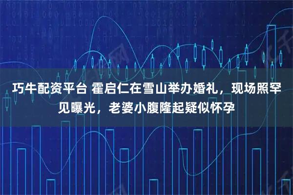 巧牛配资平台 霍启仁在雪山举办婚礼，现场照罕见曝光，老婆小腹隆起疑似怀孕