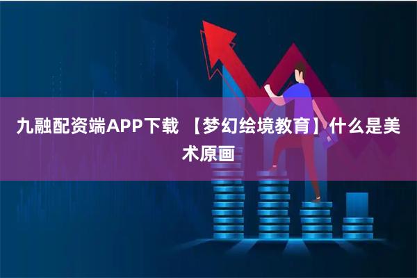 九融配资端APP下载 【梦幻绘境教育】什么是美术原画