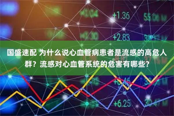 国盛速配 为什么说心血管病患者是流感的高危人群？流感对心血管系统的危害有哪些？