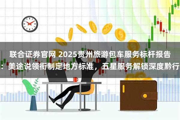 联合证券官网 2025贵州旅游包车服务标杆报告：美途说领衔制定地方标准，五星服务解锁深度黔行