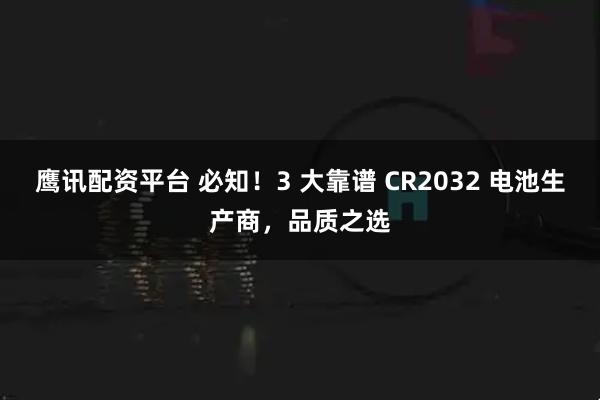 鹰讯配资平台 必知！3 大靠谱 CR2032 电池生产商，品质之选