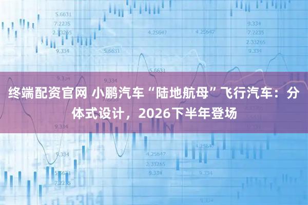 终端配资官网 小鹏汽车“陆地航母”飞行汽车：分体式设计，2026下半年登场