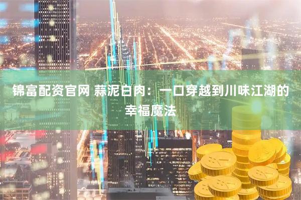 锦富配资官网 蒜泥白肉：一口穿越到川味江湖的幸福魔法