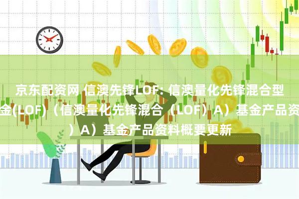 京东配资网 信澳先锋LOF: 信澳量化先锋混合型证券投资基金(LOF)（信澳量化先锋混合（LOF）A）基金产品资料概要更新
