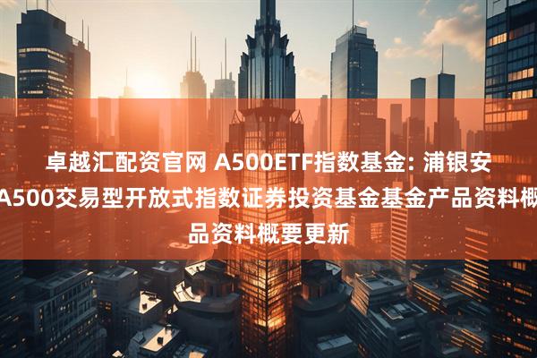 卓越汇配资官网 A500ETF指数基金: 浦银安盛中证A500交易型开放式指数证券投资基金基金产品资料概要更新