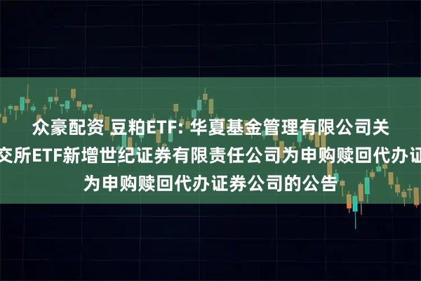 众豪配资 豆粕ETF: 华夏基金管理有限公司关于旗下部分深交所ETF新增世纪证券有限责任公司为申购赎回代办证券公司的公告