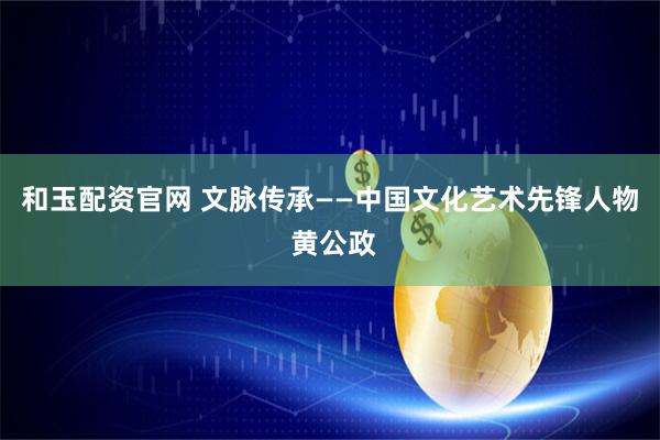 和玉配资官网 文脉传承——中国文化艺术先锋人物 黄公政