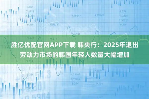胜亿优配官网APP下载 韩央行：2025年退出劳动力市场的韩国年轻人数量大幅增加