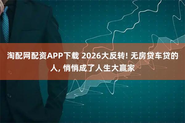 淘配网配资APP下载 2026大反转! 无房贷车贷的人, 悄悄成了人生大赢家