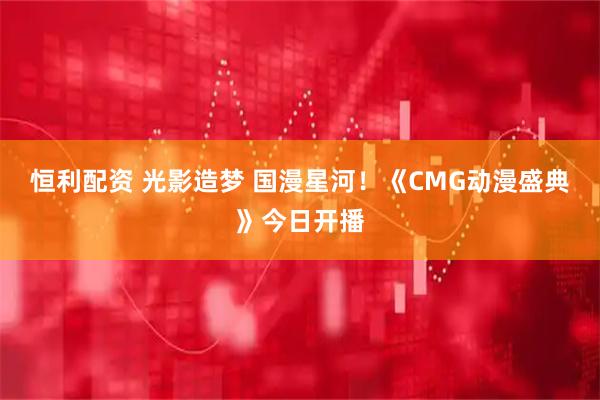 恒利配资 光影造梦 国漫星河！《CMG动漫盛典》今日开播