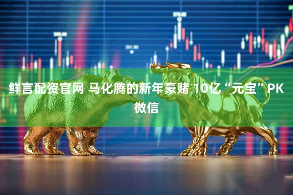 鲜言配资官网 马化腾的新年豪赌 10亿“元宝”PK微信