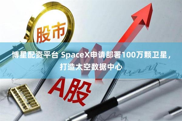 博星配资平台 SpaceX申请部署100万颗卫星，打造太空数据中心